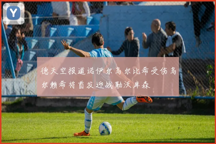 德天空报道诺伊尔乌尔比希受伤乌尔赖希将首发迎战勒沃库森