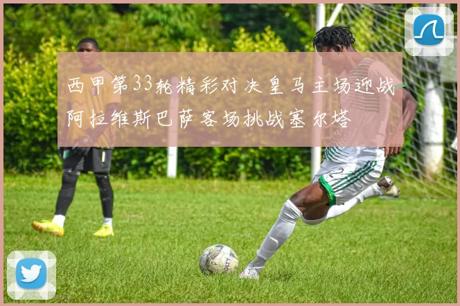 西甲第33轮精彩对决皇马主场迎战阿拉维斯巴萨客场挑战塞尔塔