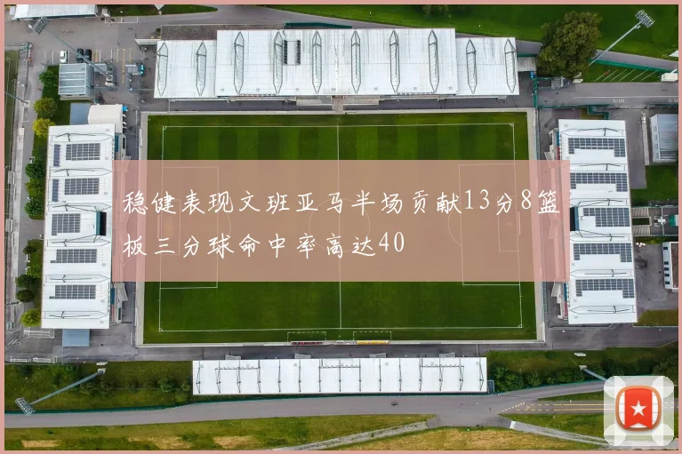 稳健表现文班亚马半场贡献13分8篮板三分球命中率高达40