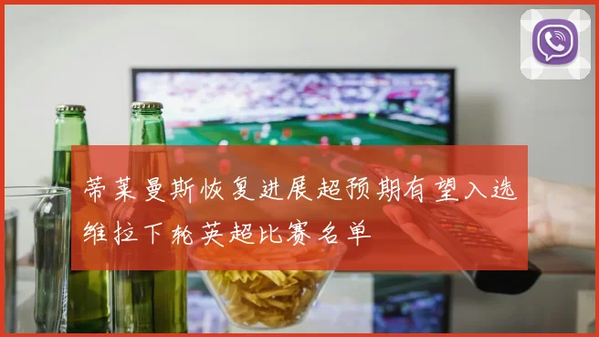 蒂莱曼斯恢复进展超预期有望入选维拉下轮英超比赛名单
