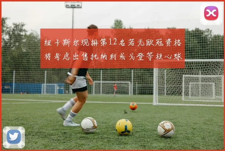 纽卡斯尔现排第12名若无欧冠资格将考虑出售托纳利或戈登等核心球员